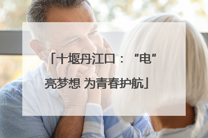 十堰丹江口：“电”亮梦想 为青春护航