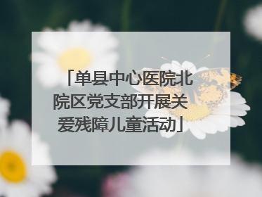 单县中心医院北院区党支部开展关爱残障儿童活动
