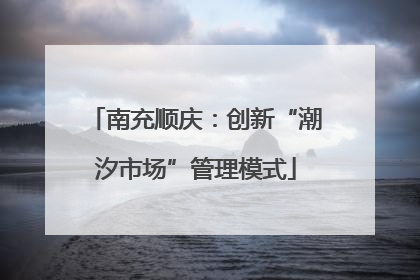 南充顺庆：创新“潮汐市场”管理模式