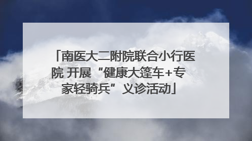 南医大二附院联合小行医院 开展“健康大篷车+专家轻骑兵”义诊活动