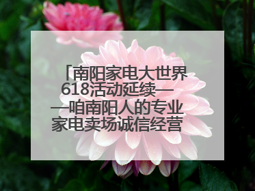 南阳家电大世界618活动延续——咱南阳人的专业家电卖场诚信经营不玩套路！