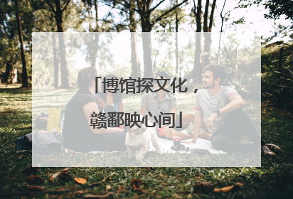 博馆探文化，赣鄱映心间