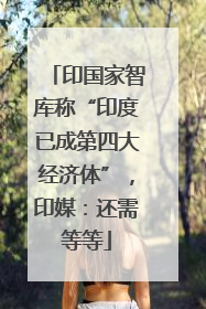 印国家智库称“印度已成第四大经济体”，印媒：还需等等