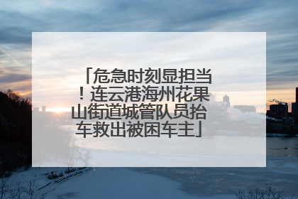 危急时刻显担当！连云港海州花果山街道城管队员抬车救出被困车主