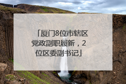 厦门8位市辖区党政副职履新，2位区委副书记