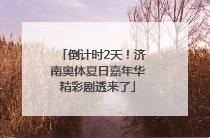 倒计时2天！济南奥体夏日嘉年华精彩剧透来了