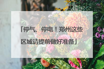 停气、停电！郑州这些区域请提前做好准备