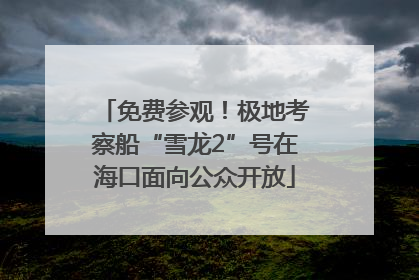 免费参观！极地考察船“雪龙2”号在海口面向公众开放