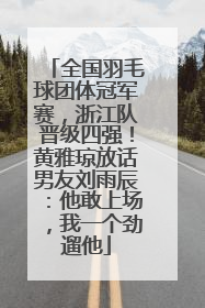 全国羽毛球团体冠军赛，浙江队晋级四强！黄雅琼放话男友刘雨辰：他敢上场，我一个劲遛他