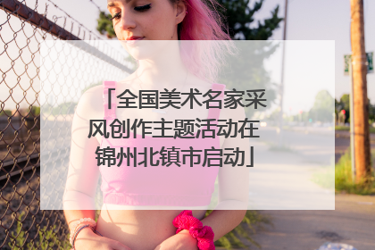 全国美术名家采风创作主题活动在锦州北镇市启动
