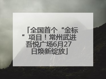 全国首个“金标”项目！常州武进吾悦广场6月27日焕新绽放