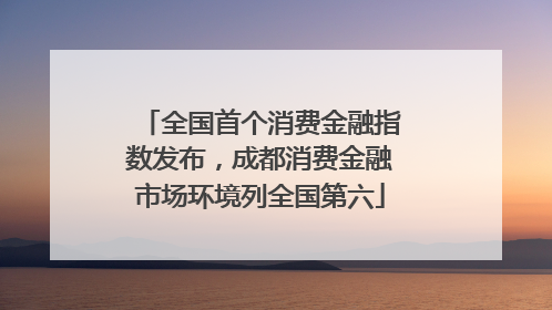 全国首个消费金融指数发布，成都消费金融市场环境列全国第六