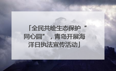 全民共绘生态保护“同心圆”，青岛开展海洋日执法宣传活动