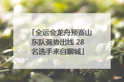 全运会龙舟预赛山东队强势出线 28名选手来自聊城