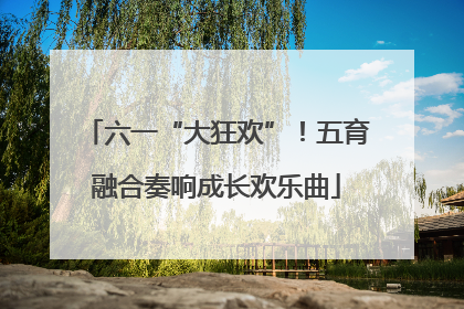 六一“大狂欢”！五育融合奏响成长欢乐曲