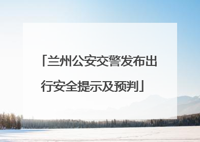 兰州公安交警发布出行安全提示及预判