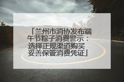兰州市消协发布端午节粽子消费警示：选择正规渠道购买 妥善保管消费凭证