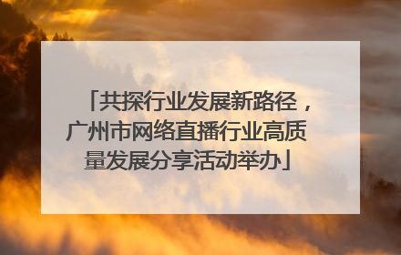 共探行业发展新路径，广州市网络直播行业高质量发展分享活动举办