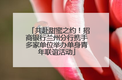 共赴甜蜜之约！招商银行兰州分行携手多家单位举办单身青年联谊活动