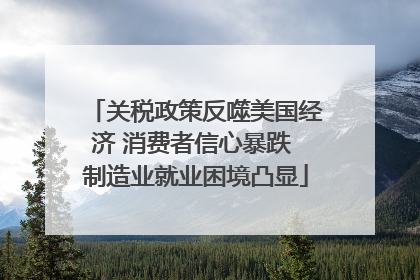 关税政策反噬美国经济 消费者信心暴跌 制造业就业困境凸显