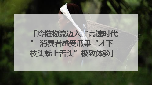 冷链物流迈入“高速时代” 消费者感受瓜果“才下枝头就上舌头”极致体验