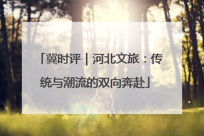 冀时评｜河北文旅：传统与潮流的双向奔赴