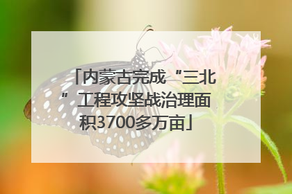 内蒙古完成“三北”工程攻坚战治理面积3700多万亩