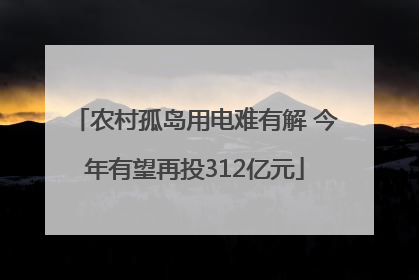 农村孤岛用电难有解 今年有望再投312亿元