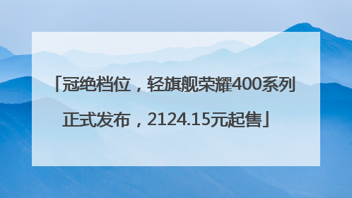 冠绝档位，轻旗舰荣耀400系列正式发布，2124.15元起售