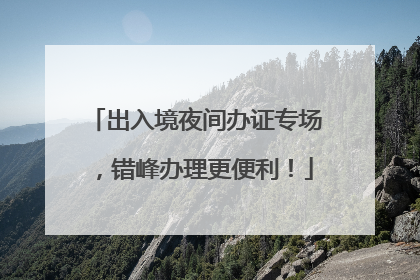 出入境夜间办证专场，错峰办理更便利！