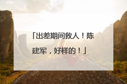 出差期间救人！陈建军，好样的！