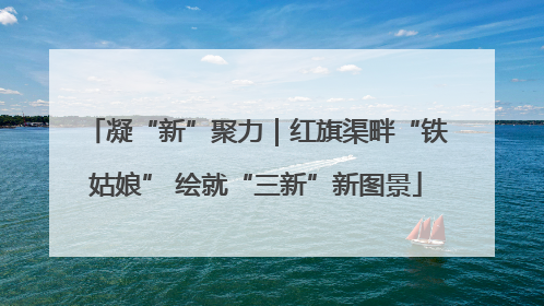 凝“新”聚力｜红旗渠畔“铁姑娘” 绘就“三新”新图景