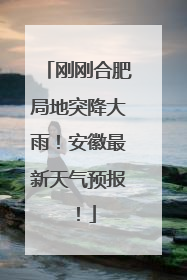 刚刚合肥局地突降大雨！安徽最新天气预报！