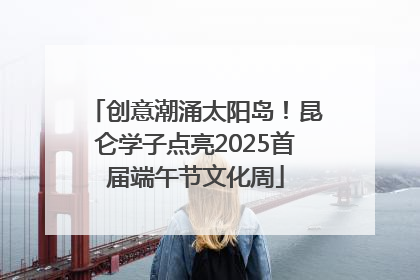 创意潮涌太阳岛！昆仑学子点亮2025首届端午节文化周