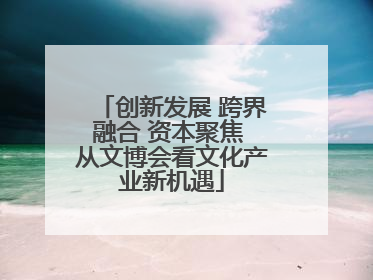 创新发展 跨界融合 资本聚焦 从文博会看文化产业新机遇