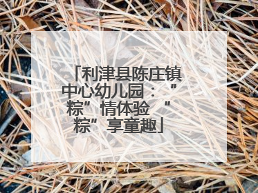 利津县陈庄镇中心幼儿园：“粽”情体验 “粽”享童趣