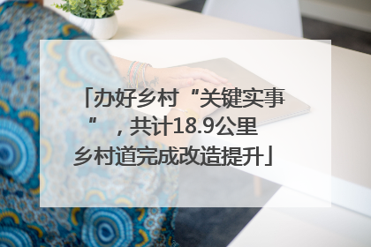 办好乡村“关键实事”，共计18.9公里乡村道完成改造提升