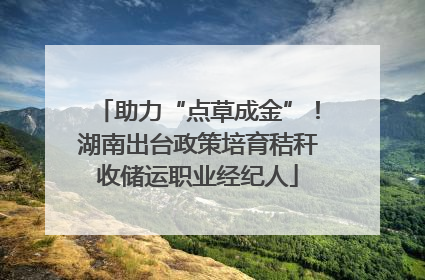 助力“点草成金”！湖南出台政策培育秸秆收储运职业经纪人