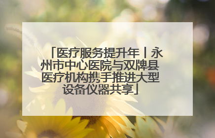 医疗服务提升年丨永州市中心医院与双牌县医疗机构携手推进大型设备仪器共享