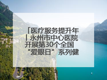 医疗服务提升年丨永州市中心医院开展第30个全国“爱眼日”系列健康促进活动