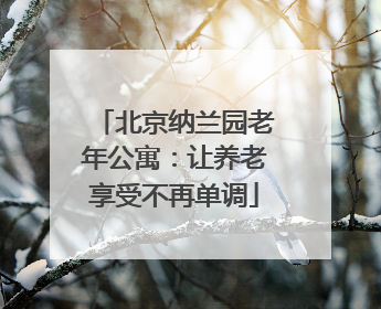 北京纳兰园老年公寓：让养老享受不再单调