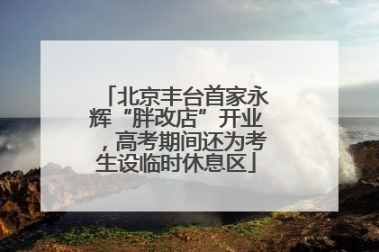 北京丰台首家永辉“胖改店”开业，高考期间还为考生设临时休息区