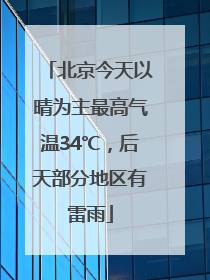 北京今天以晴为主最高气温34℃，后天部分地区有雷雨