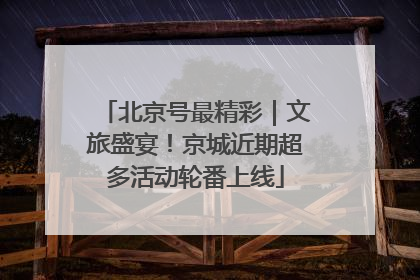 北京号最精彩｜文旅盛宴！京城近期超多活动轮番上线