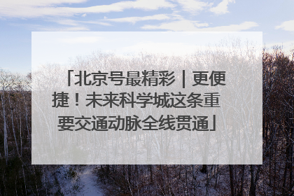 北京号最精彩｜更便捷！未来科学城这条重要交通动脉全线贯通