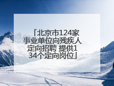 北京市124家事业单位向残疾人定向招聘 提供134个定向岗位