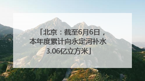 北京：截至6月6日，本年度累计向永定河补水3.06亿立方米