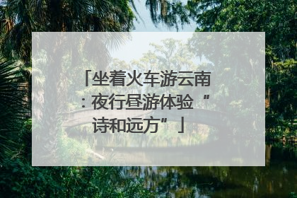 坐着火车游云南：夜行昼游体验“诗和远方”