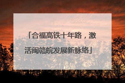 合福高铁十年路，激活闽赣皖发展新脉络