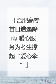 合肥高考首日遭遇降雨 暖心服务为考生撑起“爱心伞”